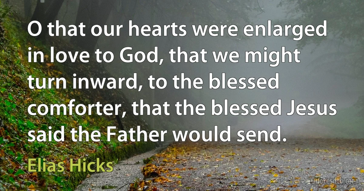 O that our hearts were enlarged in love to God, that we might turn inward, to the blessed comforter, that the blessed Jesus said the Father would send. (Elias Hicks)