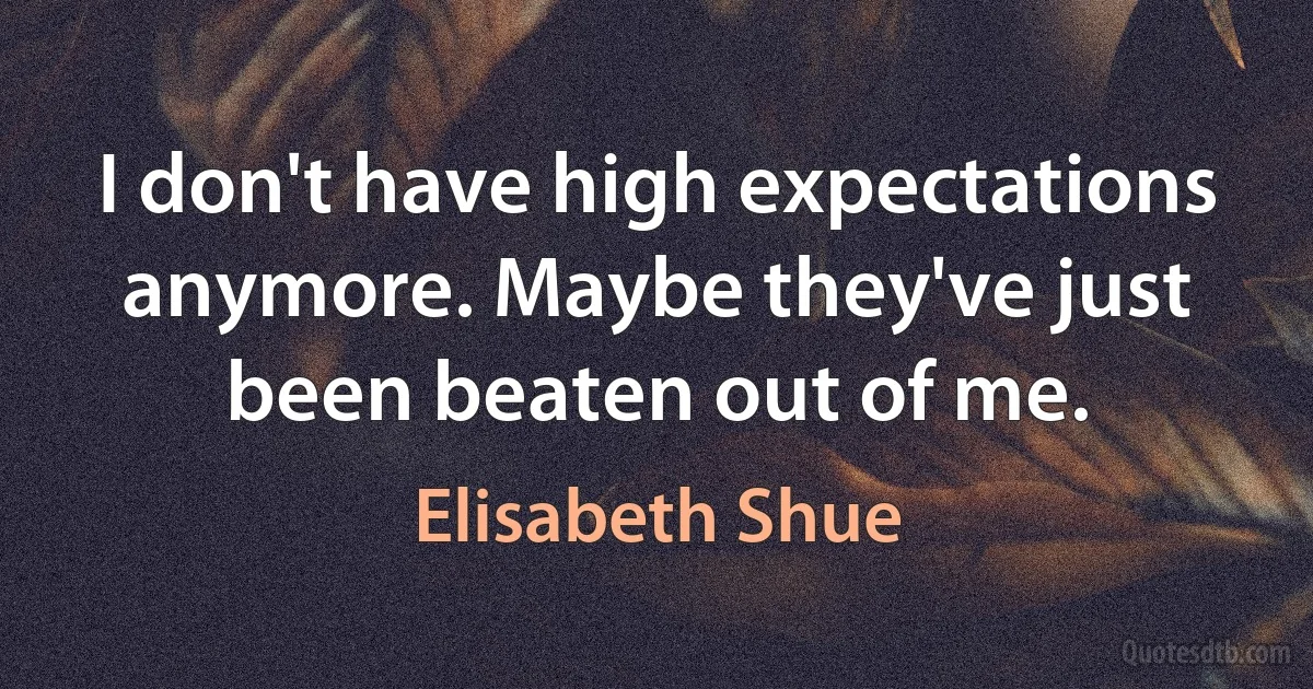 I don't have high expectations anymore. Maybe they've just been beaten out of me. (Elisabeth Shue)