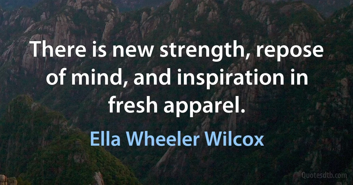 There is new strength, repose of mind, and inspiration in fresh apparel. (Ella Wheeler Wilcox)