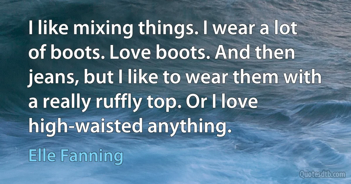 I like mixing things. I wear a lot of boots. Love boots. And then jeans, but I like to wear them with a really ruffly top. Or I love high-waisted anything. (Elle Fanning)