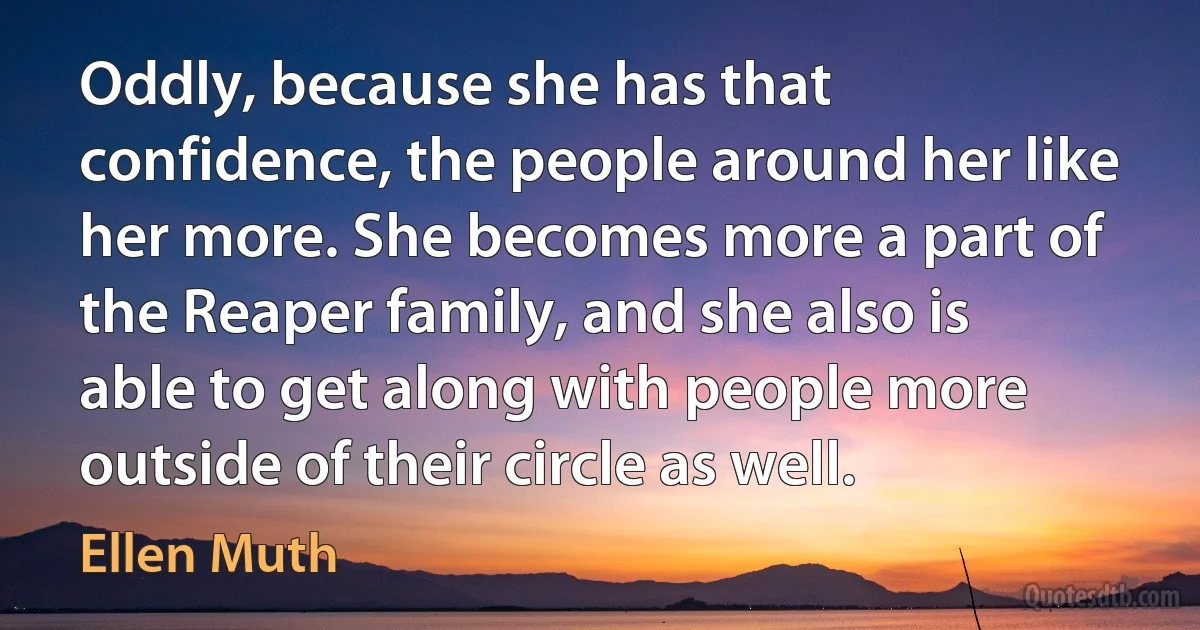 Oddly, because she has that confidence, the people around her like her more. She becomes more a part of the Reaper family, and she also is able to get along with people more outside of their circle as well. (Ellen Muth)