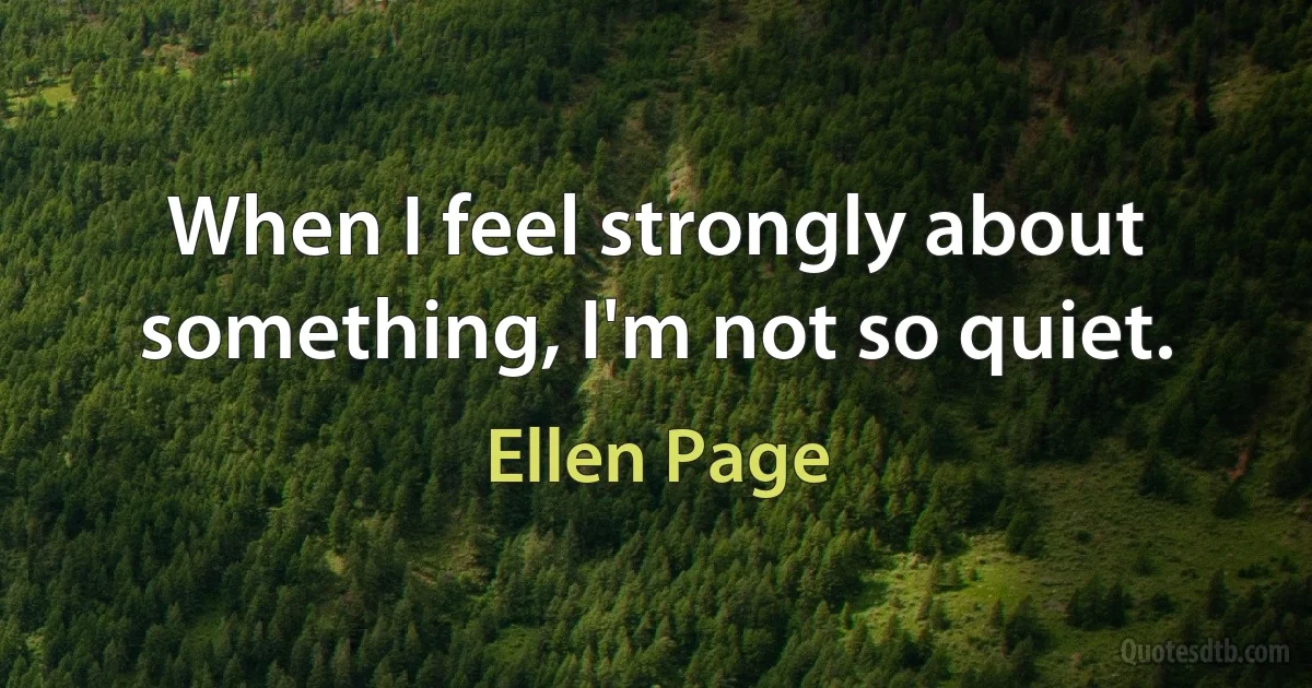 When I feel strongly about something, I'm not so quiet. (Ellen Page)