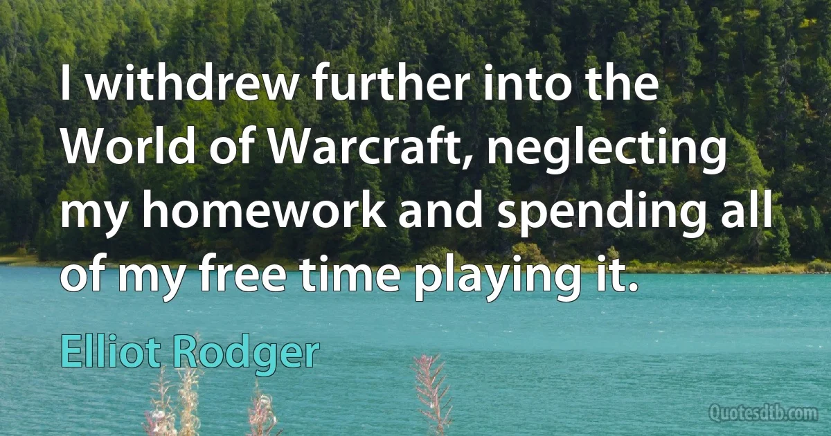 I withdrew further into the World of Warcraft, neglecting my homework and spending all of my free time playing it. (Elliot Rodger)