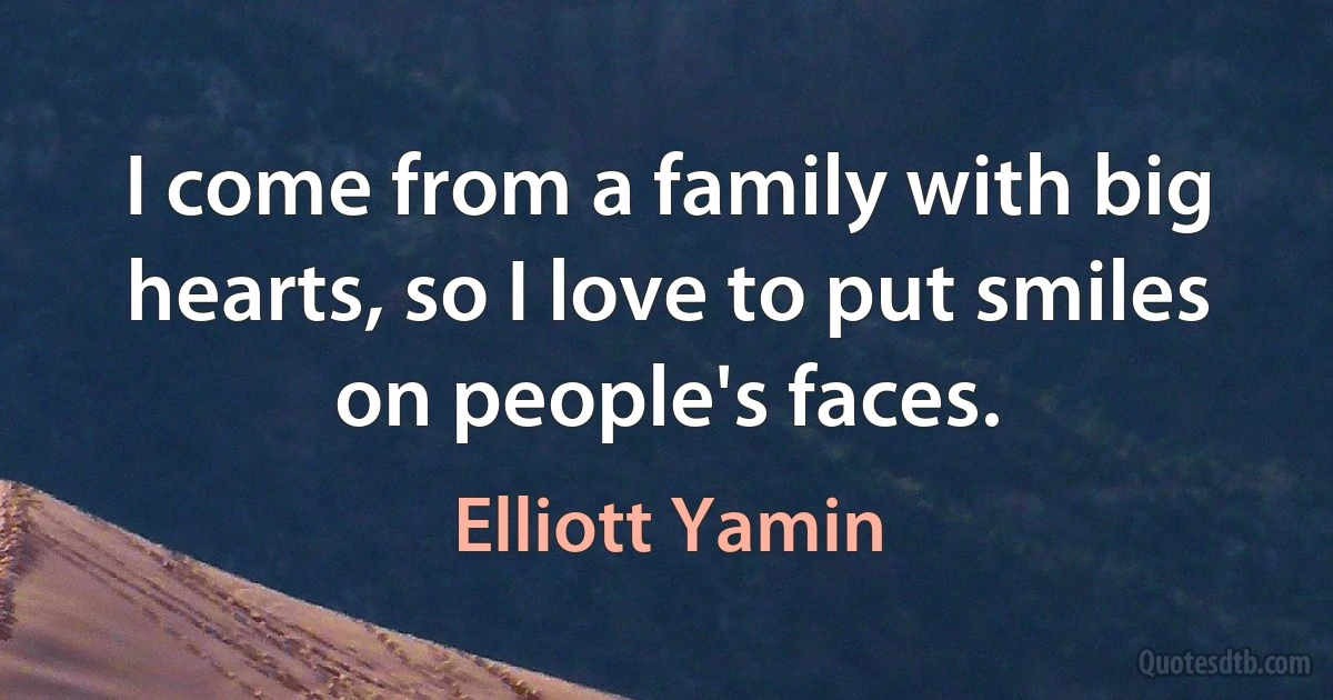 I come from a family with big hearts, so I love to put smiles on people's faces. (Elliott Yamin)