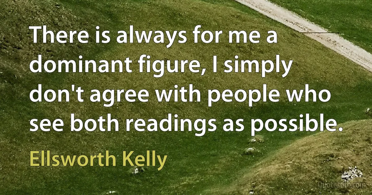 There is always for me a dominant figure, I simply don't agree with people who see both readings as possible. (Ellsworth Kelly)
