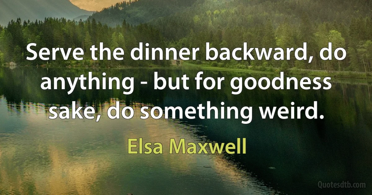 Serve the dinner backward, do anything - but for goodness sake, do something weird. (Elsa Maxwell)