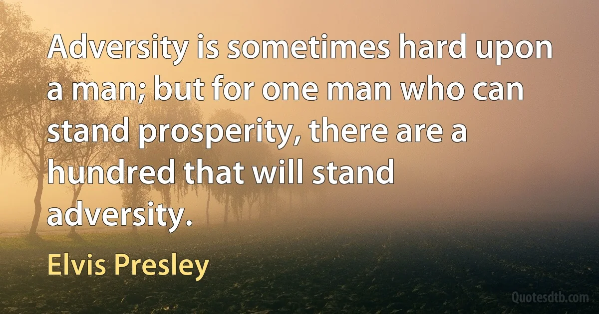 Adversity is sometimes hard upon a man; but for one man who can stand prosperity, there are a hundred that will stand adversity. (Elvis Presley)