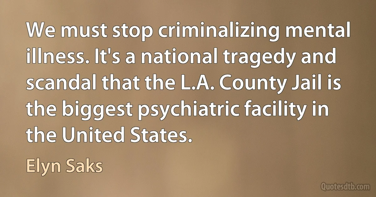 We must stop criminalizing mental illness. It's a national tragedy and scandal that the L.A. County Jail is the biggest psychiatric facility in the United States. (Elyn Saks)