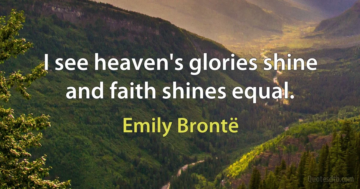 I see heaven's glories shine and faith shines equal. (Emily Brontë)