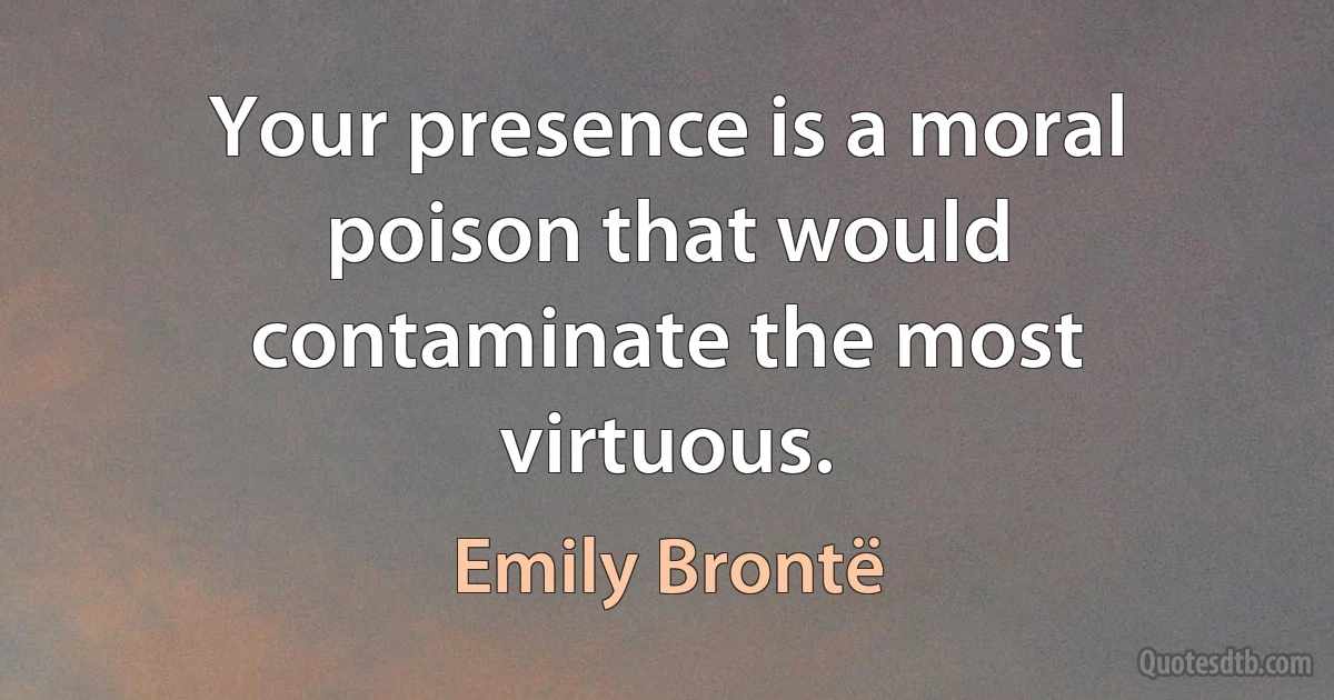 Your presence is a moral poison that would contaminate the most virtuous. (Emily Brontë)