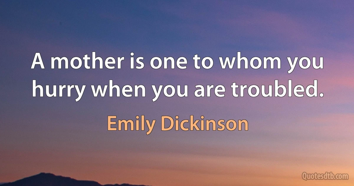 A mother is one to whom you hurry when you are troubled. (Emily Dickinson)