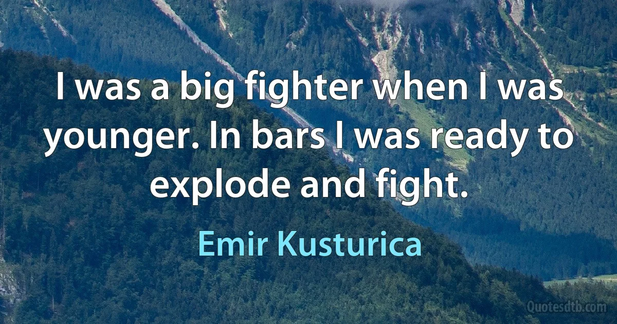 I was a big fighter when I was younger. In bars I was ready to explode and fight. (Emir Kusturica)