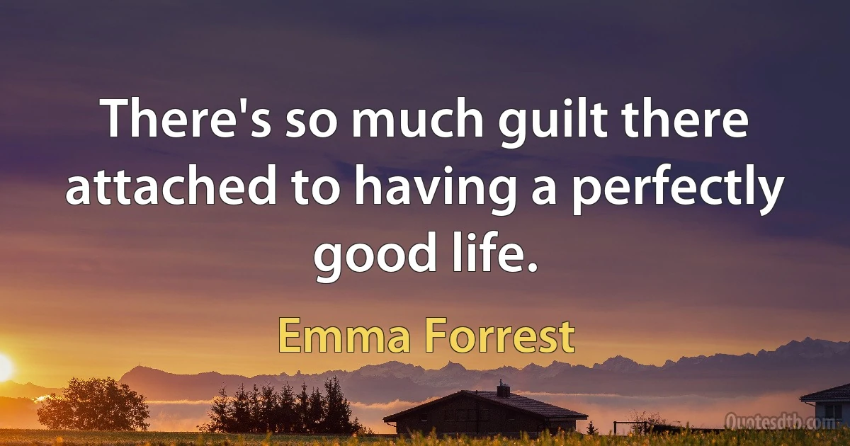 There's so much guilt there attached to having a perfectly good life. (Emma Forrest)