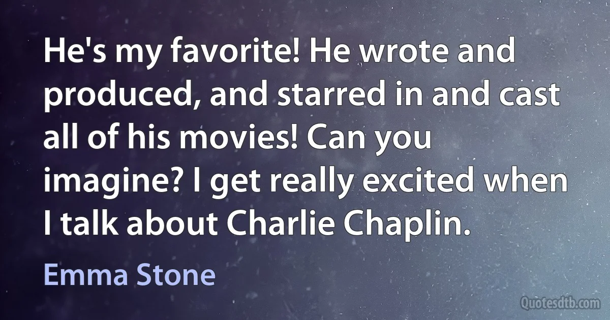 He's my favorite! He wrote and produced, and starred in and cast all of his movies! Can you imagine? I get really excited when I talk about Charlie Chaplin. (Emma Stone)