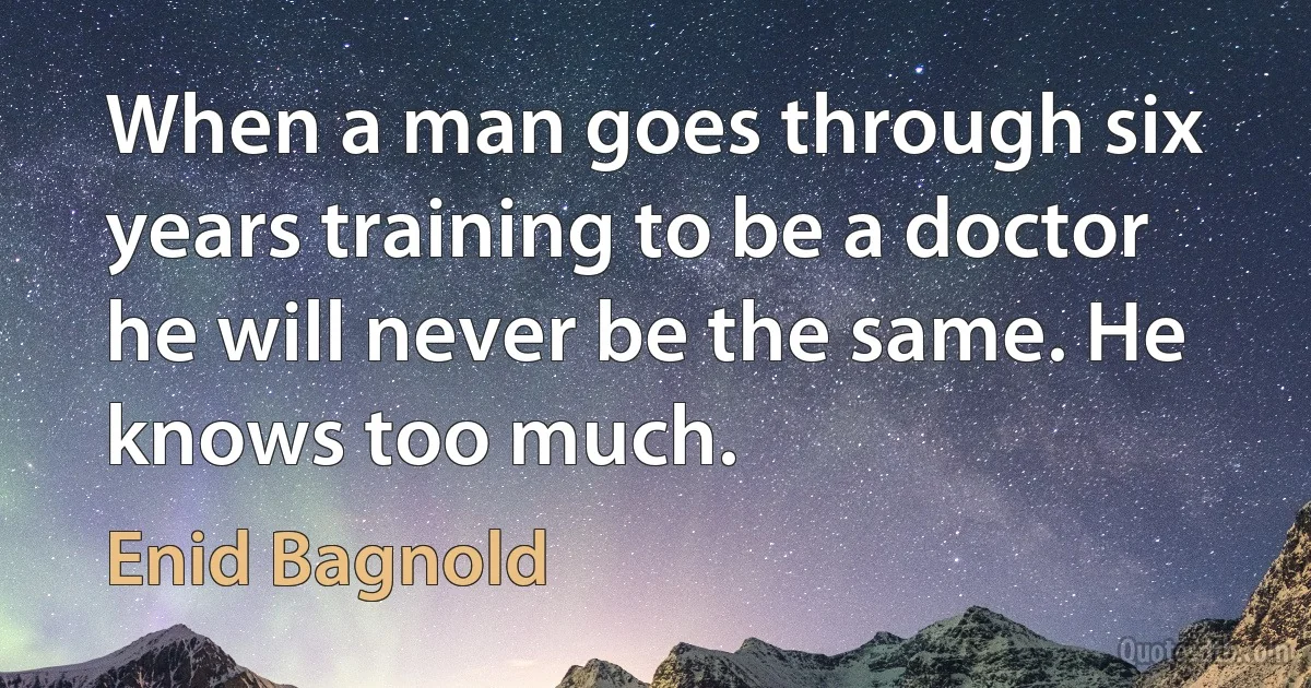 When a man goes through six years training to be a doctor he will never be the same. He knows too much. (Enid Bagnold)