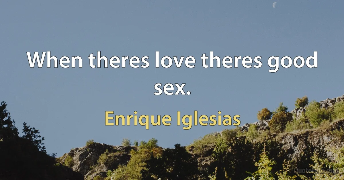 When theres love theres good sex. (Enrique Iglesias)