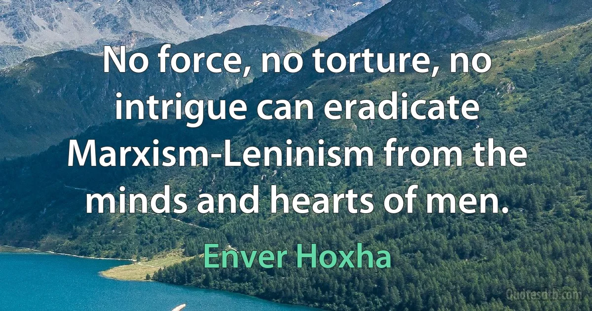 No force, no torture, no intrigue can eradicate Marxism-Leninism from the minds and hearts of men. (Enver Hoxha)