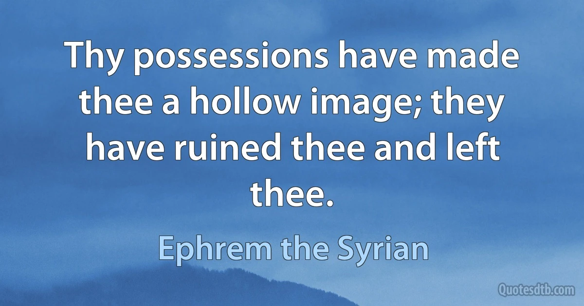 Thy possessions have made thee a hollow image; they have ruined thee and left thee. (Ephrem the Syrian)