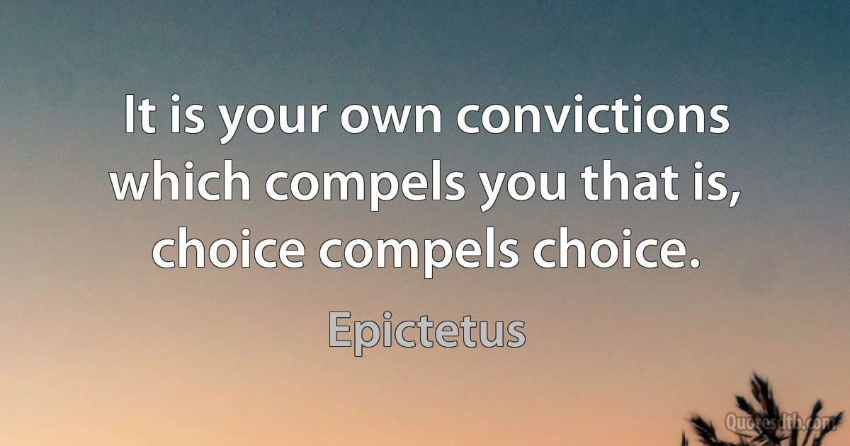 It is your own convictions which compels you that is, choice compels choice. (Epictetus)