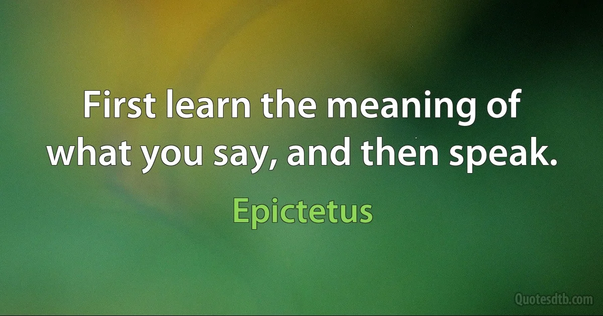 First learn the meaning of what you say, and then speak. (Epictetus)