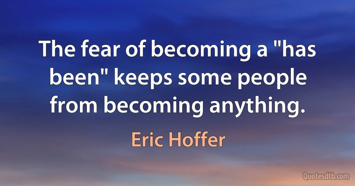 The fear of becoming a "has been" keeps some people from becoming anything. (Eric Hoffer)