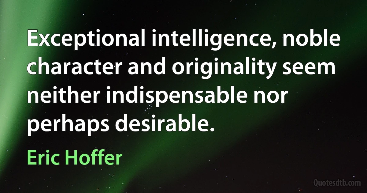 Exceptional intelligence, noble character and originality seem neither indispensable nor perhaps desirable. (Eric Hoffer)