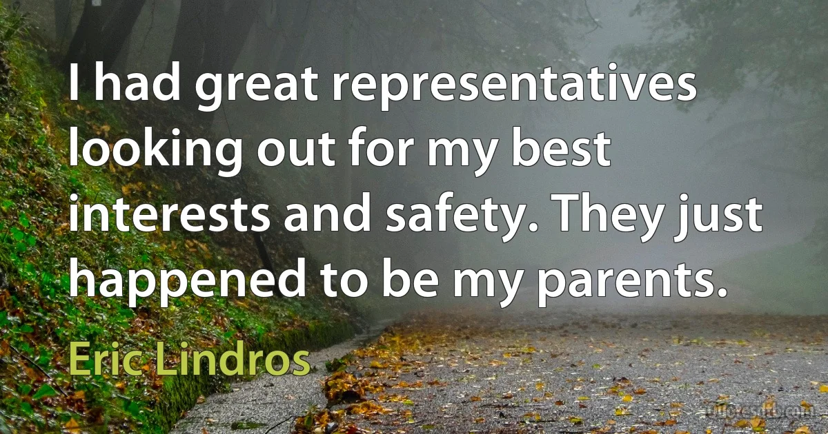 I had great representatives looking out for my best interests and safety. They just happened to be my parents. (Eric Lindros)