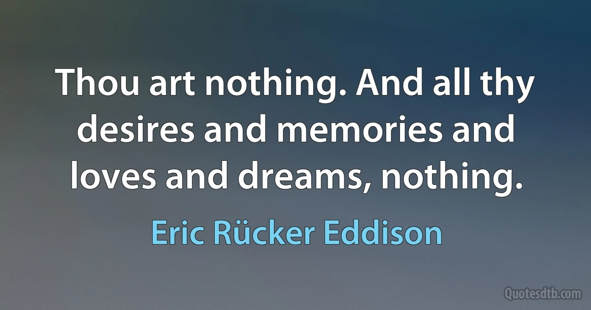 Thou art nothing. And all thy desires and memories and loves and dreams, nothing. (Eric Rücker Eddison)