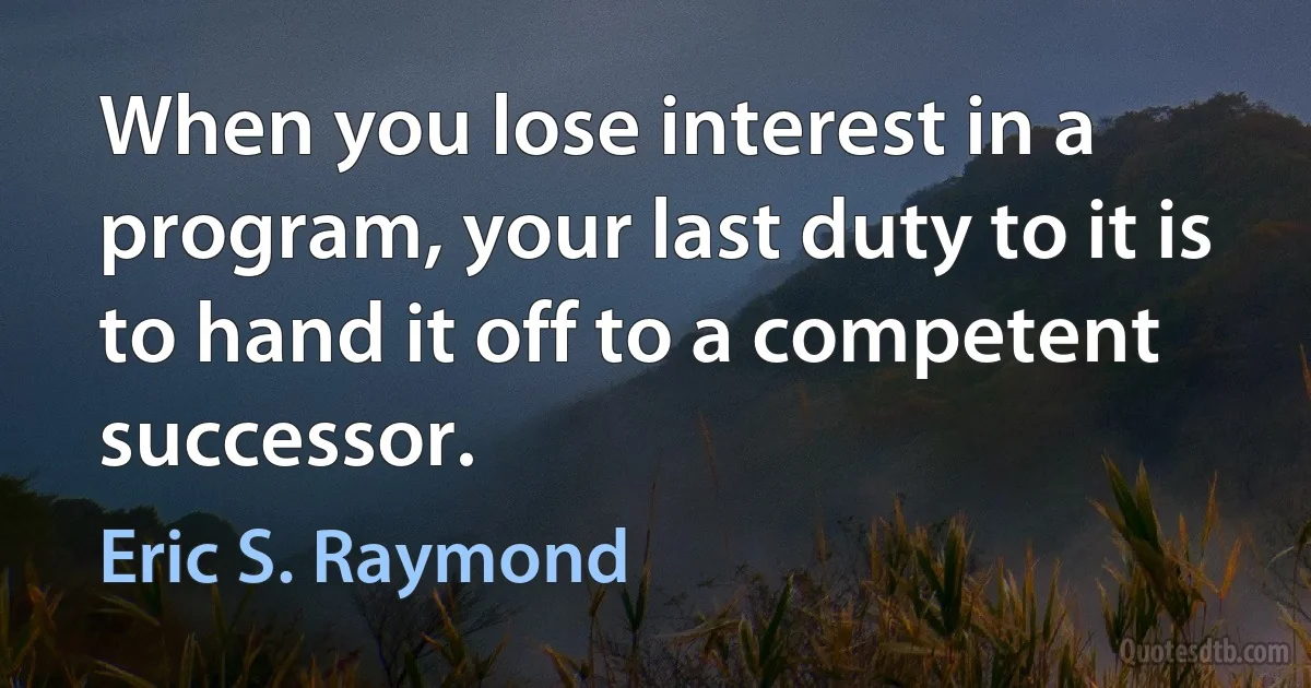 When you lose interest in a program, your last duty to it is to hand it off to a competent successor. (Eric S. Raymond)