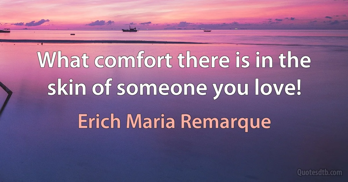 What comfort there is in the skin of someone you love! (Erich Maria Remarque)