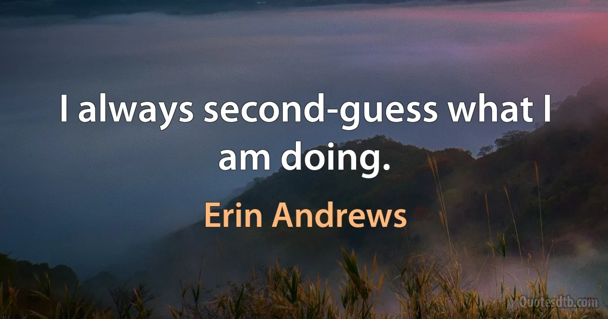 I always second-guess what I am doing. (Erin Andrews)