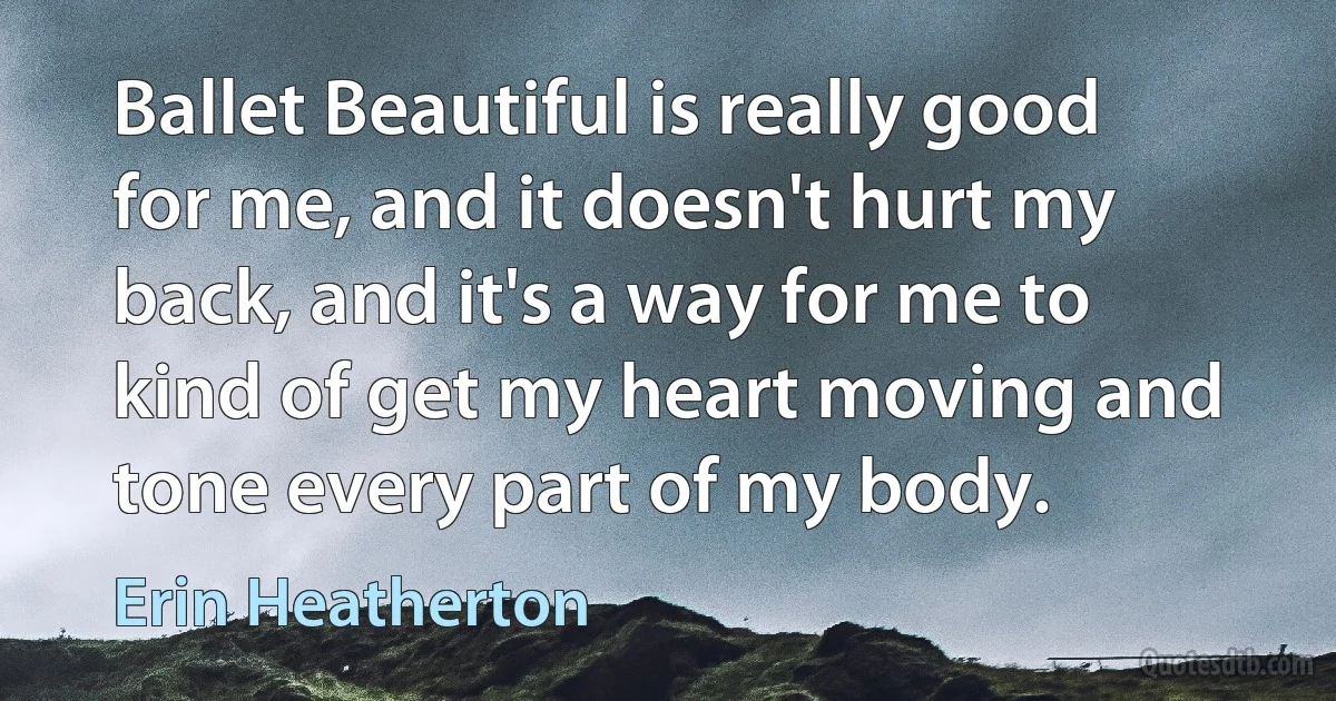 Ballet Beautiful is really good for me, and it doesn't hurt my back, and it's a way for me to kind of get my heart moving and tone every part of my body. (Erin Heatherton)