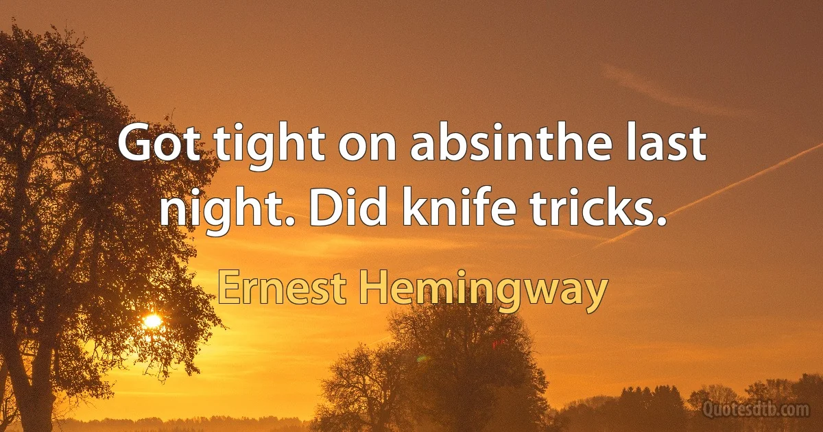 Got tight on absinthe last night. Did knife tricks. (Ernest Hemingway)