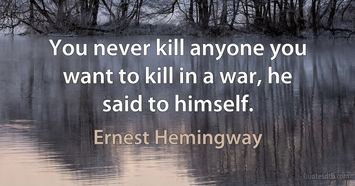 You never kill anyone you want to kill in a war, he said to himself. (Ernest Hemingway)