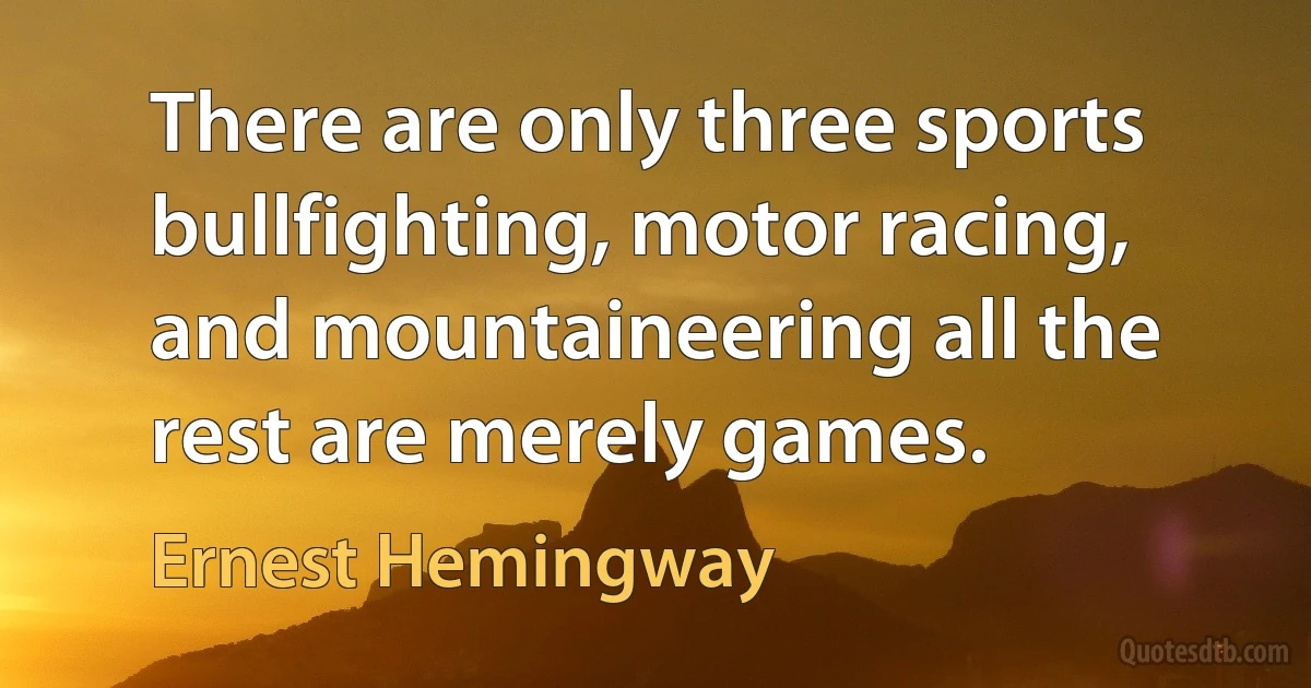 There are only three sports bullfighting, motor racing, and mountaineering all the rest are merely games. (Ernest Hemingway)