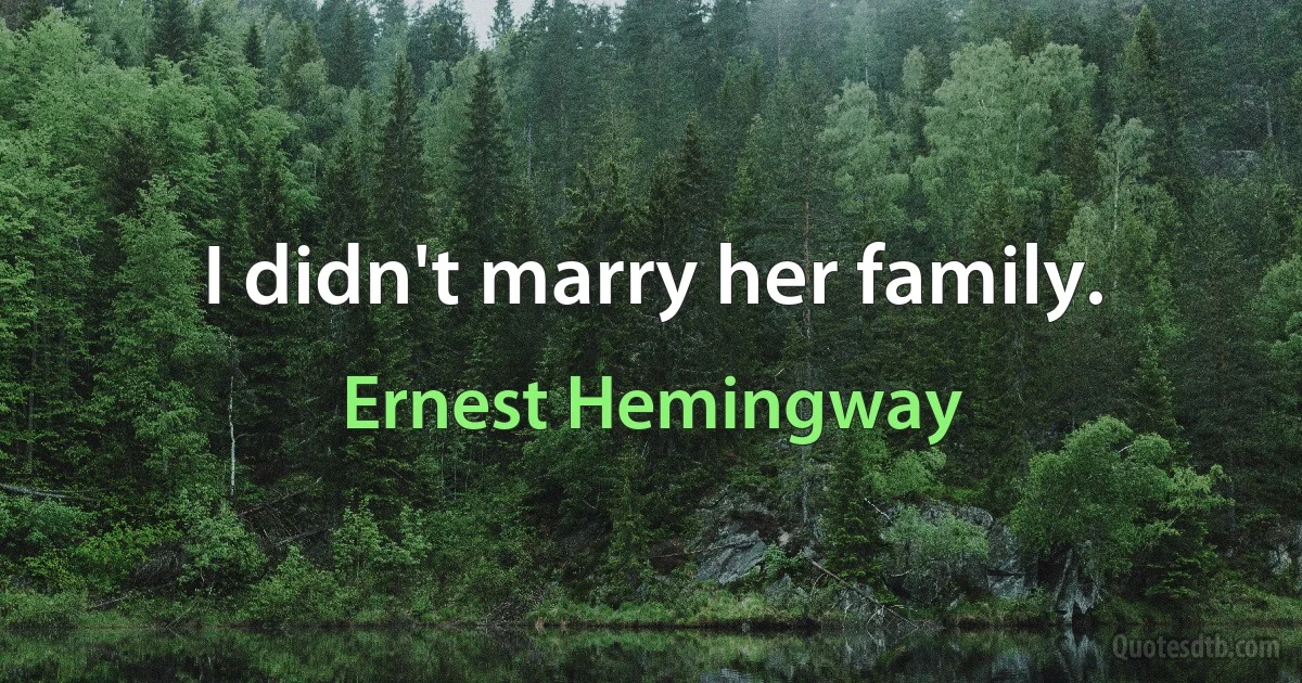 I didn't marry her family. (Ernest Hemingway)