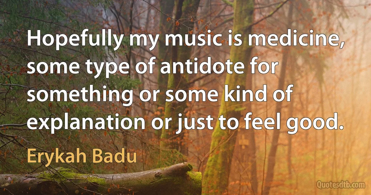 Hopefully my music is medicine, some type of antidote for something or some kind of explanation or just to feel good. (Erykah Badu)