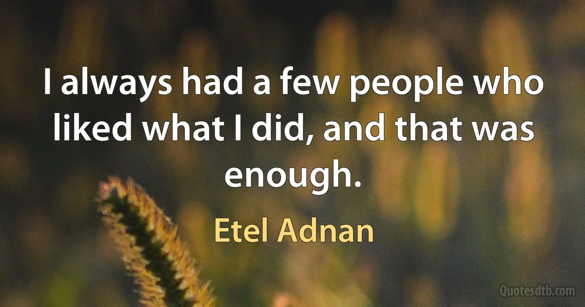 I always had a few people who liked what I did, and that was enough. (Etel Adnan)