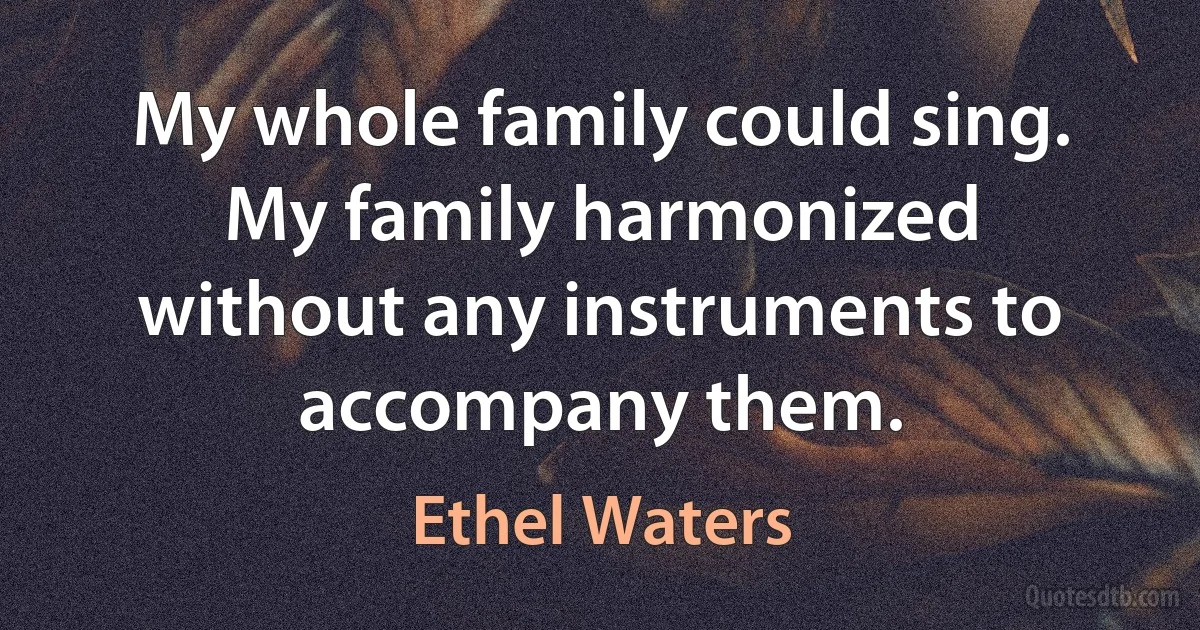 My whole family could sing. My family harmonized without any instruments to accompany them. (Ethel Waters)