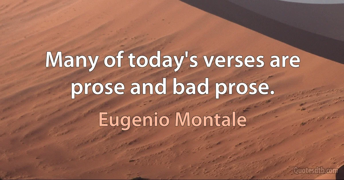 Many of today's verses are prose and bad prose. (Eugenio Montale)