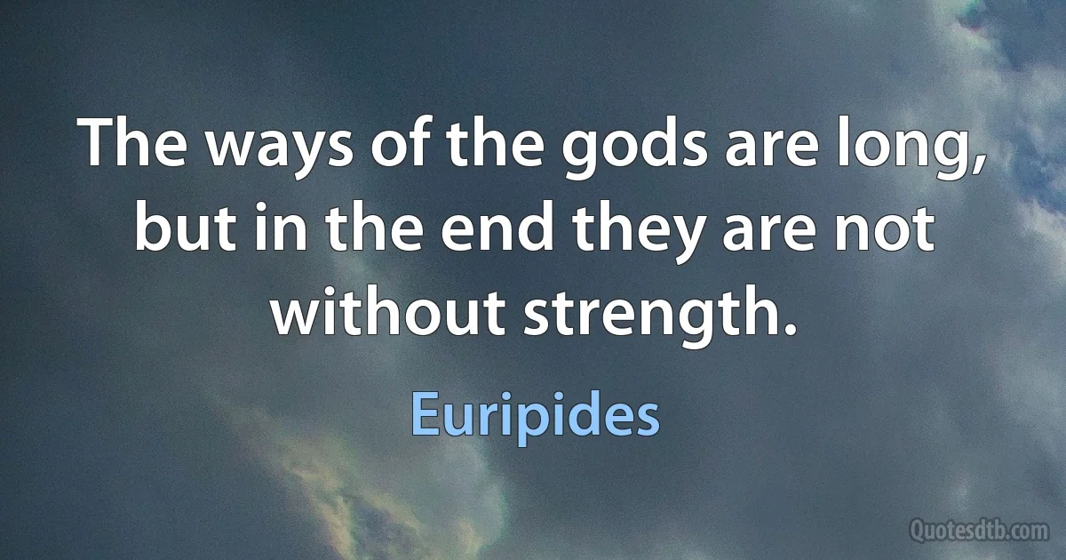 The ways of the gods are long, but in the end they are not without strength. (Euripides)