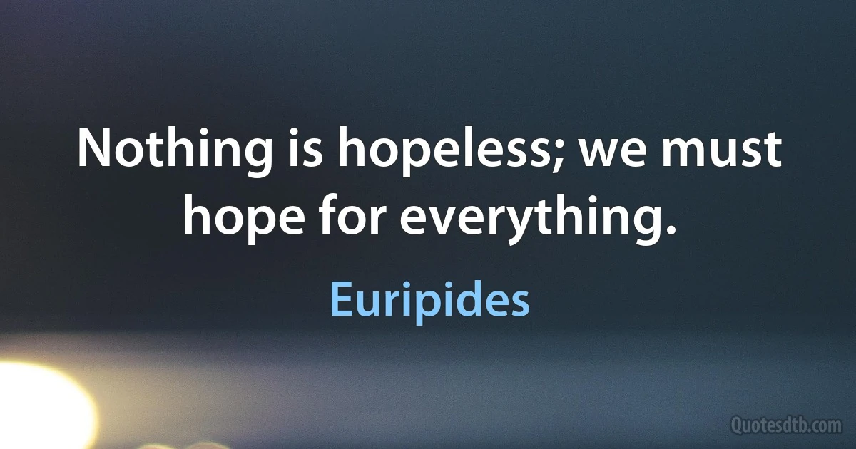 Nothing is hopeless; we must hope for everything. (Euripides)