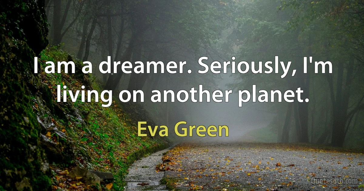 I am a dreamer. Seriously, I'm living on another planet. (Eva Green)