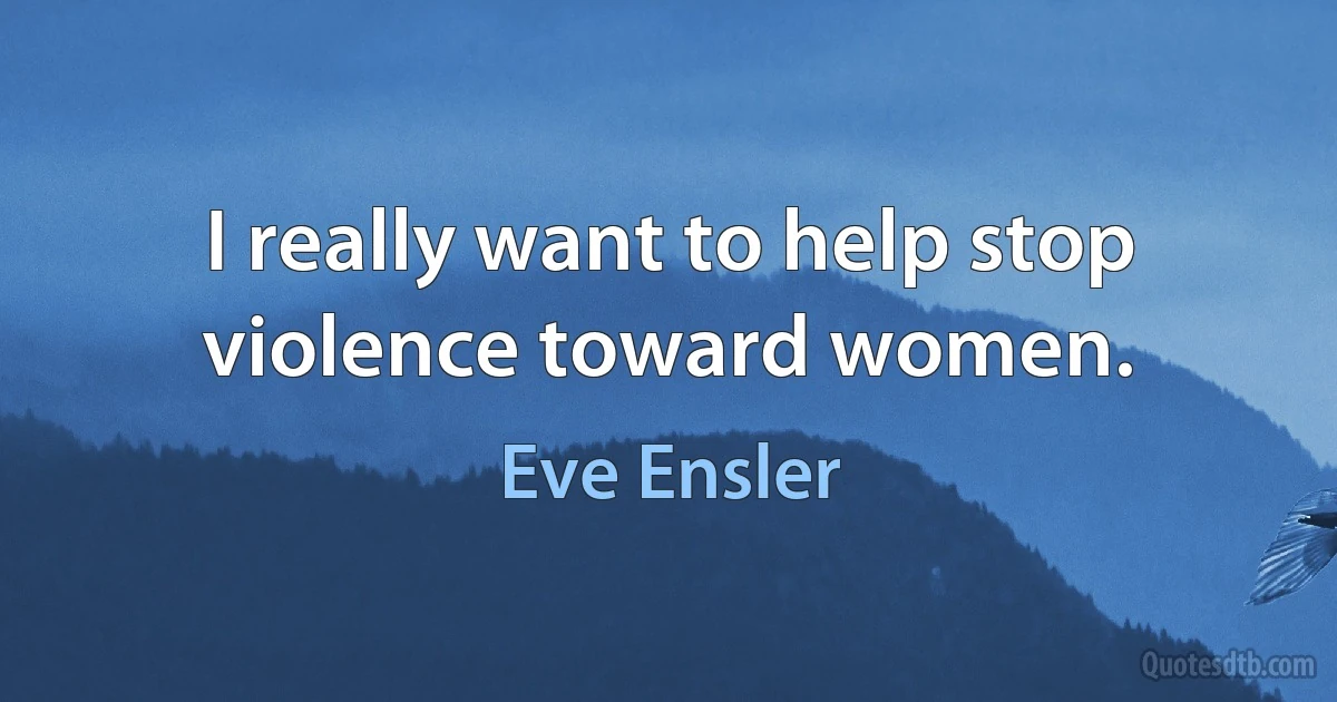 I really want to help stop violence toward women. (Eve Ensler)