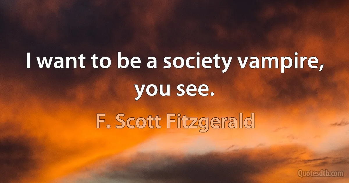 I want to be a society vampire, you see. (F. Scott Fitzgerald)