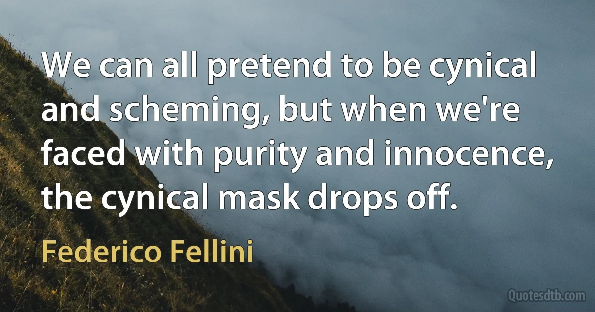 We can all pretend to be cynical and scheming, but when we're faced with purity and innocence, the cynical mask drops off. (Federico Fellini)