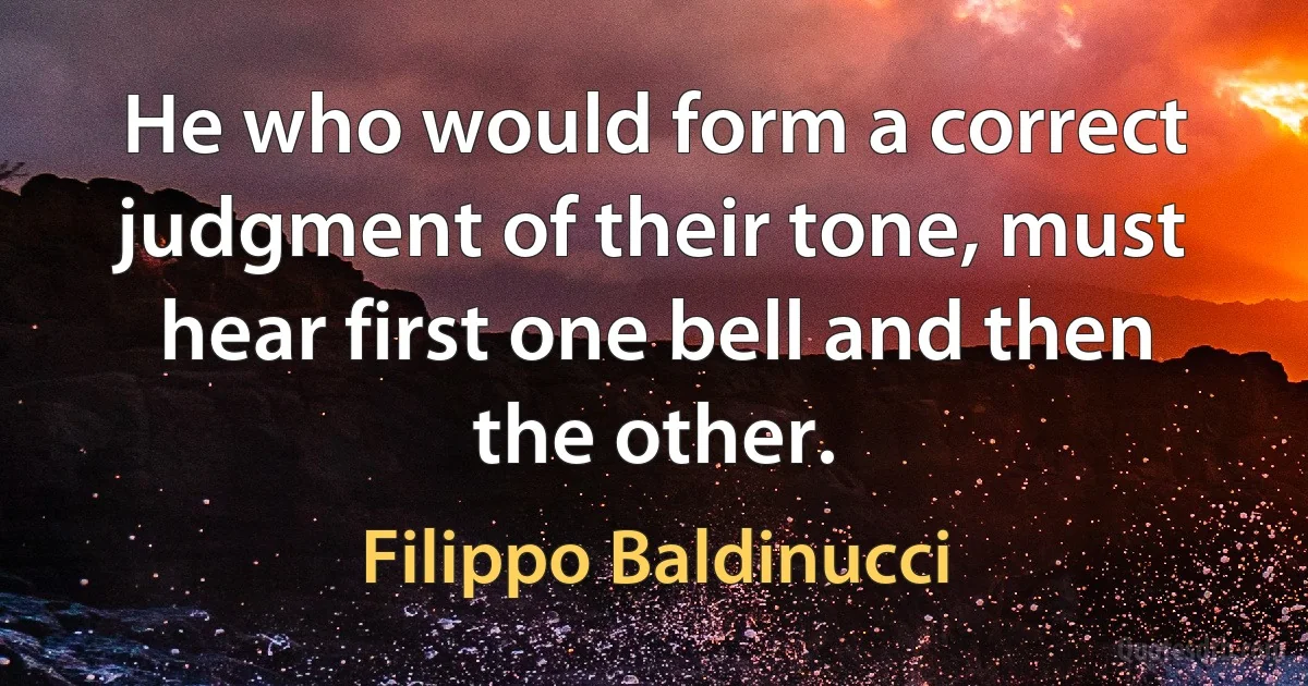 He who would form a correct judgment of their tone, must hear first one bell and then the other. (Filippo Baldinucci)