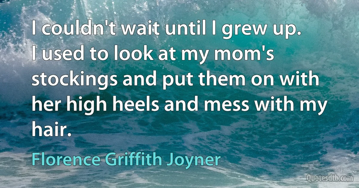 I couldn't wait until I grew up. I used to look at my mom's stockings and put them on with her high heels and mess with my hair. (Florence Griffith Joyner)