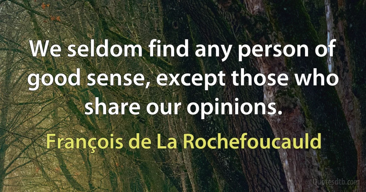 We seldom find any person of good sense, except those who share our opinions. (François de La Rochefoucauld)