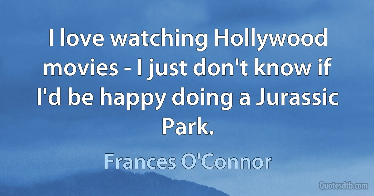 I love watching Hollywood movies - I just don't know if I'd be happy doing a Jurassic Park. (Frances O'Connor)